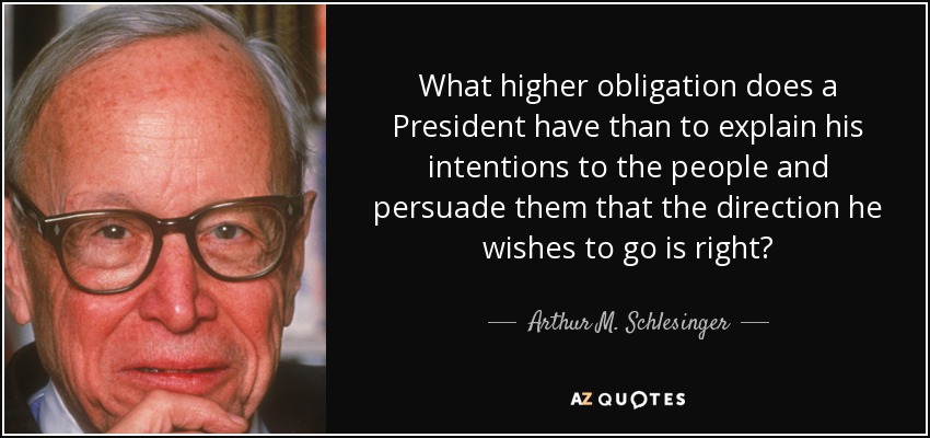 What higher obligation does a President have than to explain his intentions to the people and persuade them that the direction he wishes to go is right? - Arthur M. Schlesinger, Jr.
