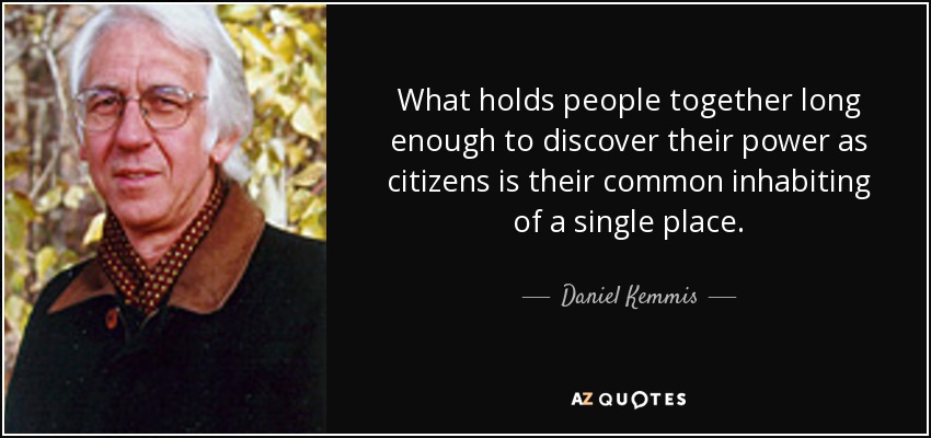 What holds people together long enough to discover their power as citizens is their common inhabiting of a single place. - Daniel Kemmis