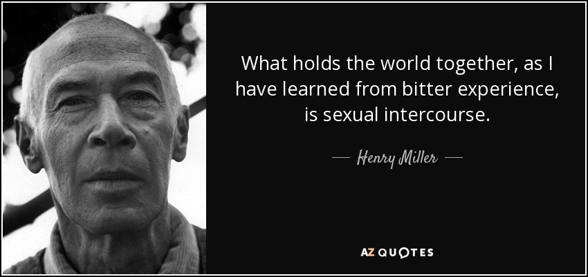 What holds the world together, as I have learned from bitter experience, is sexual intercourse. - Henry Miller