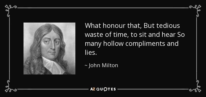 What honour that, But tedious waste of time, to sit and hear So many hollow compliments and lies. - John Milton