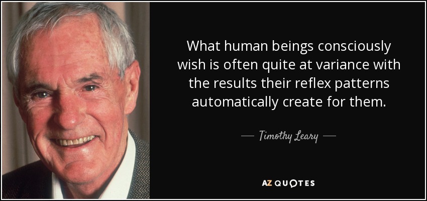 What human beings consciously wish is often quite at variance with the results their reflex patterns automatically create for them. - Timothy Leary
