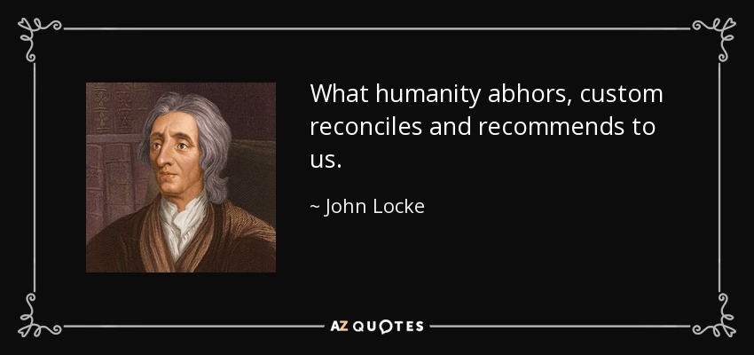 What humanity abhors, custom reconciles and recommends to us. - John Locke