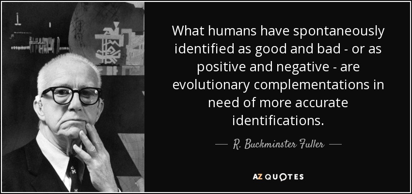 What humans have spontaneously identified as good and bad - or as positive and negative - are evolutionary complementations in need of more accurate identifications. - R. Buckminster Fuller