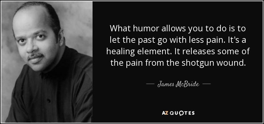 What humor allows you to do is to let the past go with less pain. It's a healing element. It releases some of the pain from the shotgun wound. - James McBride
