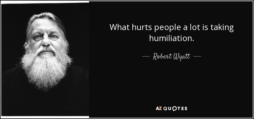 What hurts people a lot is taking humiliation. - Robert Wyatt