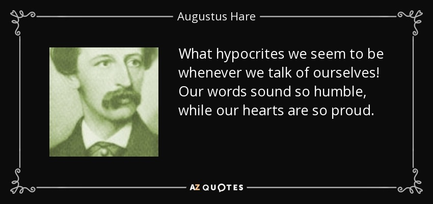 What hypocrites we seem to be whenever we talk of ourselves! Our words sound so humble, while our hearts are so proud. - Augustus Hare