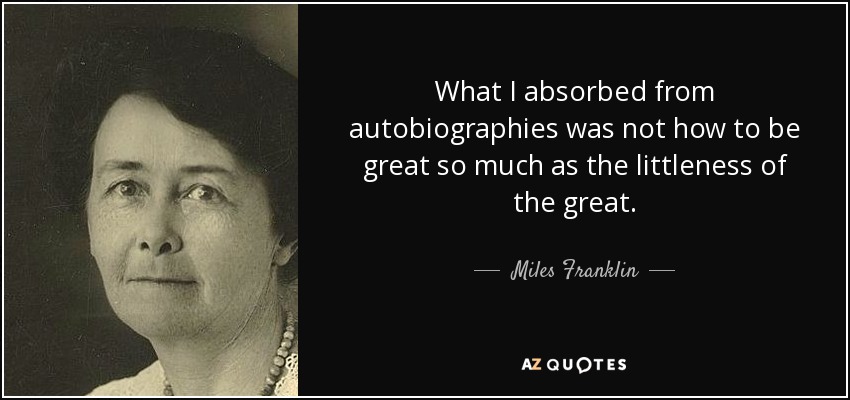 What I absorbed from autobiographies was not how to be great so much as the littleness of the great. - Miles Franklin
