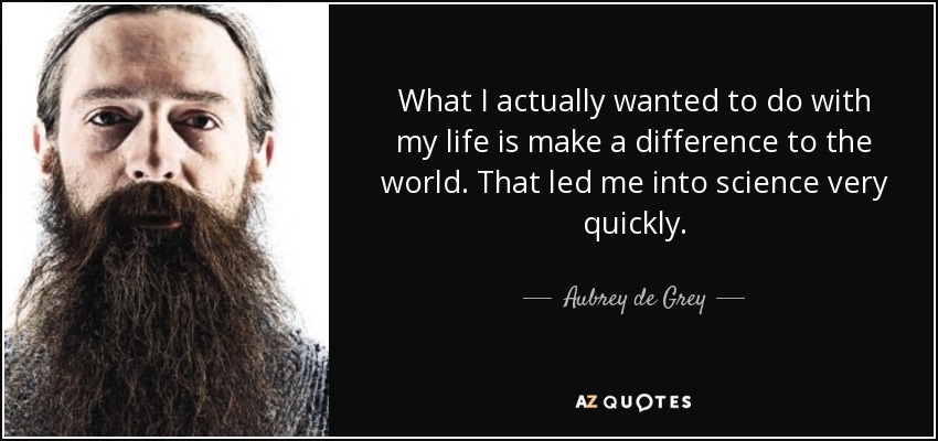 What I actually wanted to do with my life is make a difference to the world. That led me into science very quickly. - Aubrey de Grey