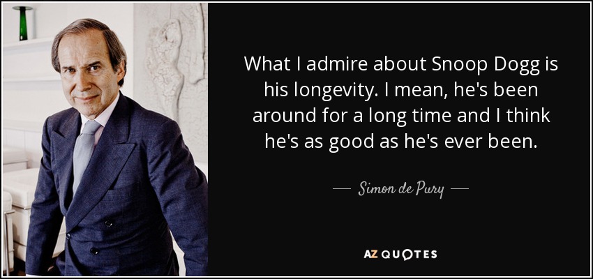 What I admire about Snoop Dogg is his longevity. I mean, he's been around for a long time and I think he's as good as he's ever been. - Simon de Pury