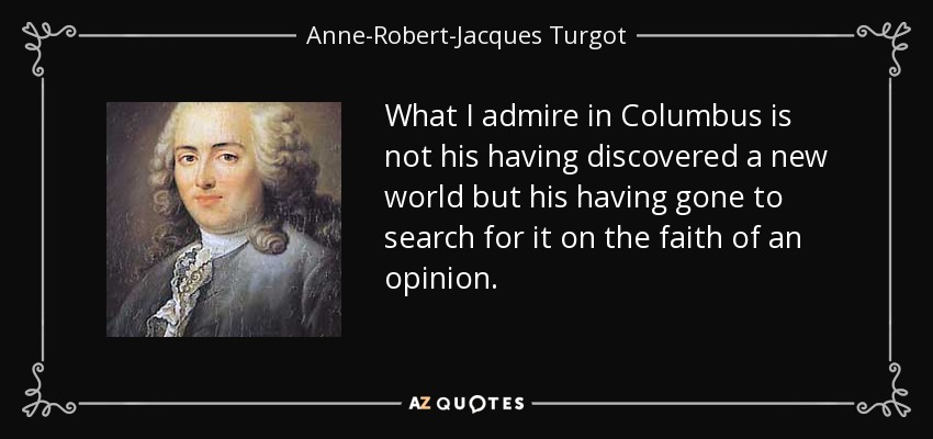 What I admire in Columbus is not his having discovered a new world but his having gone to search for it on the faith of an opinion. - Anne-Robert-Jacques Turgot, Baron de Laune