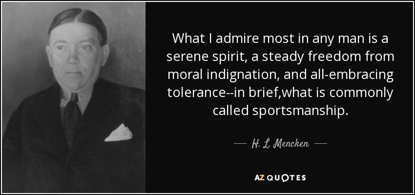 What I admire most in any man is a serene spirit, a steady freedom from moral indignation, and all-embracing tolerance--in brief,what is commonly called sportsmanship. - H. L. Mencken