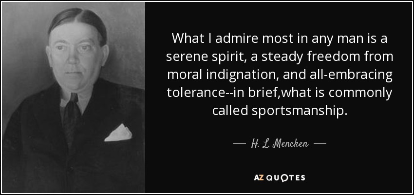 What I admire most in any man is a serene spirit, a steady freedom from moral indignation, and all-embracing tolerance--in brief,what is commonly called sportsmanship. - H. L. Mencken