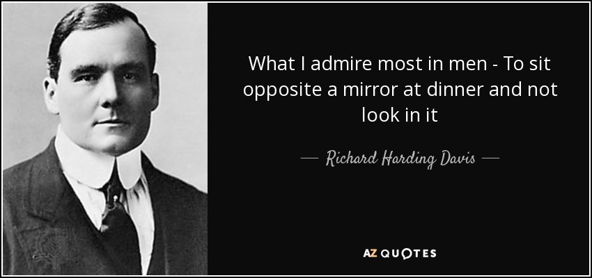 What I admire most in men - To sit opposite a mirror at dinner and not look in it - Richard Harding Davis
