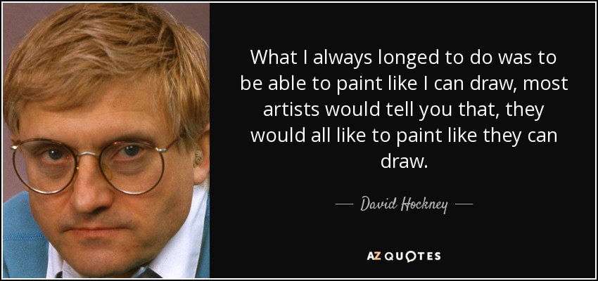 What I always longed to do was to be able to paint like I can draw, most artists would tell you that, they would all like to paint like they can draw. - David Hockney