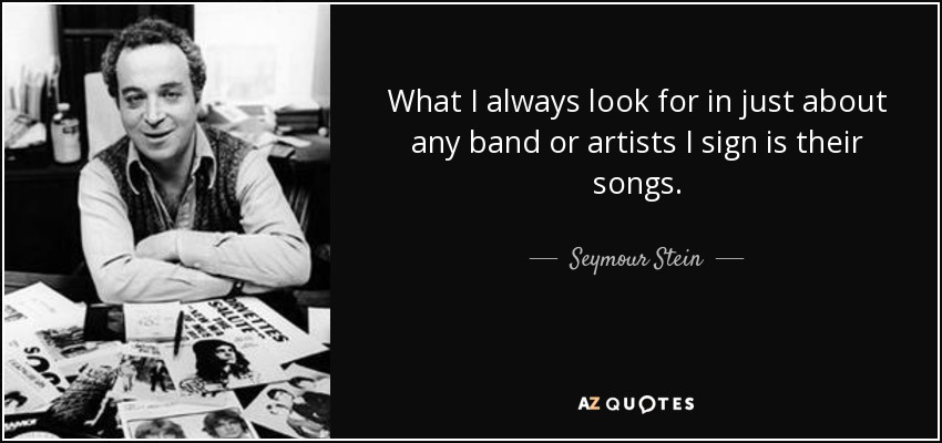 What I always look for in just about any band or artists I sign is their songs. - Seymour Stein