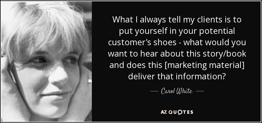 What I always tell my clients is to put yourself in your potential customer's shoes - what would you want to hear about this story/book and does this [marketing material] deliver that information? - Carol White