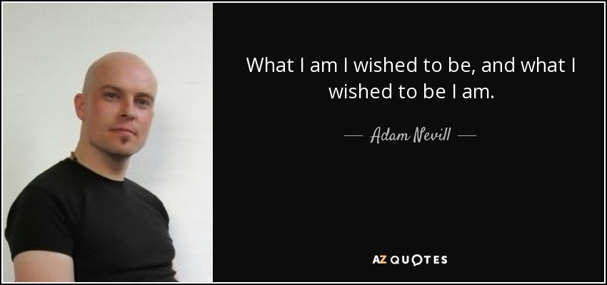 What I am I wished to be, and what I wished to be I am. - Adam Nevill