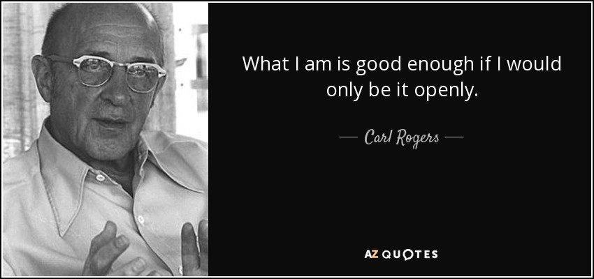 What I am is good enough if I would only be it openly. - Carl Rogers