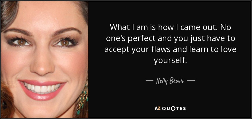 What I am is how I came out. No one's perfect and you just have to accept your flaws and learn to love yourself. - Kelly Brook