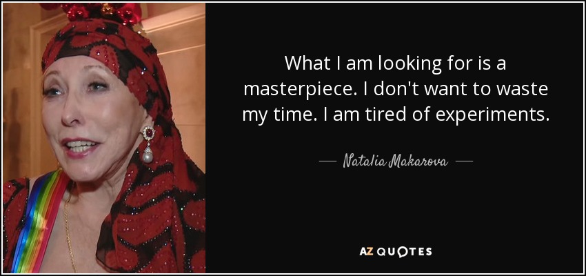 What I am looking for is a masterpiece. I don't want to waste my time. I am tired of experiments. - Natalia Makarova