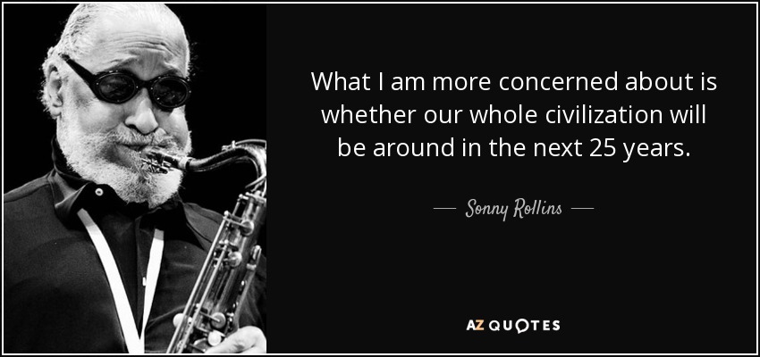 What I am more concerned about is whether our whole civilization will be around in the next 25 years. - Sonny Rollins