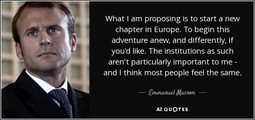What I am proposing is to start a new chapter in Europe. To begin this adventure anew, and differently, if you'd like. The institutions as such aren't particularly important to me - and I think most people feel the same. - Emmanuel Macron