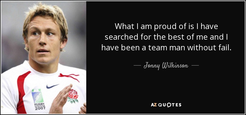 What I am proud of is I have searched for the best of me and I have been a team man without fail. - Jonny Wilkinson