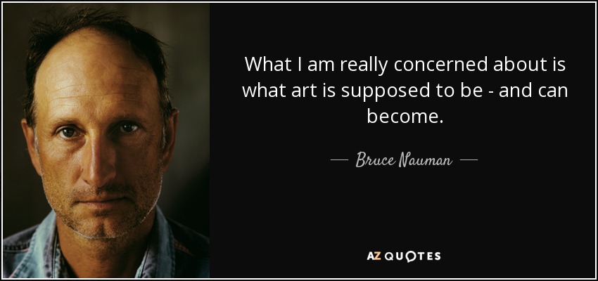 What I am really concerned about is what art is supposed to be - and can become. - Bruce Nauman