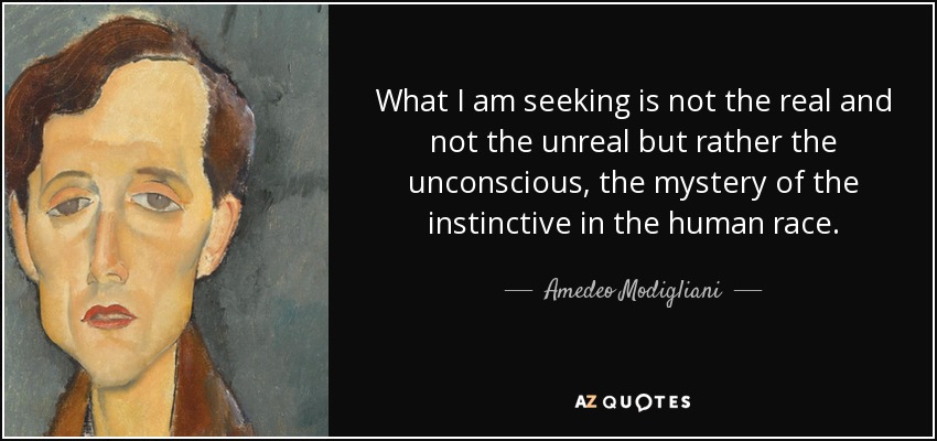 What I am seeking is not the real and not the unreal but rather the unconscious, the mystery of the instinctive in the human race. - Amedeo Modigliani