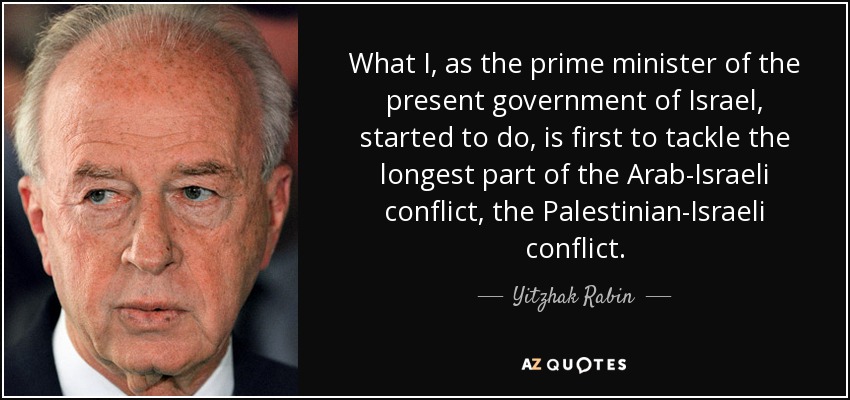 What I, as the prime minister of the present government of Israel, started to do, is first to tackle the longest part of the Arab-Israeli conflict, the Palestinian-Israeli conflict. - Yitzhak Rabin