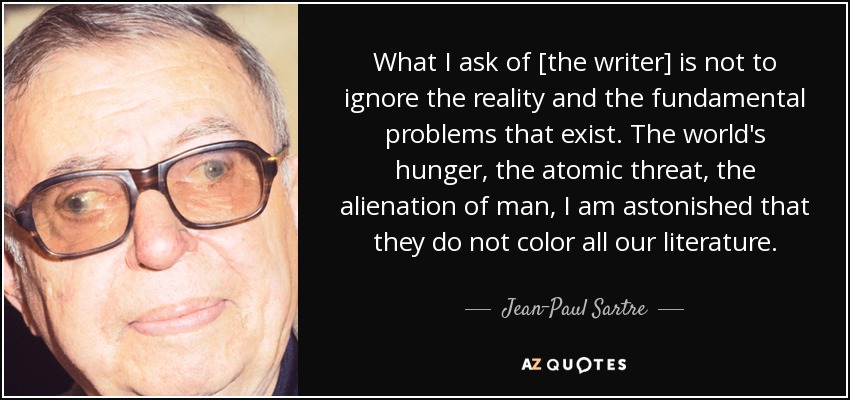 What I ask of [the writer] is not to ignore the reality and the fundamental problems that exist. The world's hunger, the atomic threat, the alienation of man, I am astonished that they do not color all our literature. - Jean-Paul Sartre