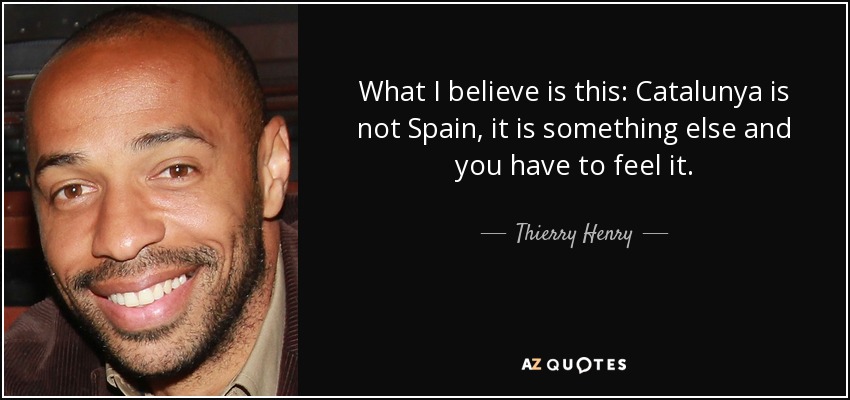 What I believe is this: Catalunya is not Spain, it is something else and you have to feel it. - Thierry Henry