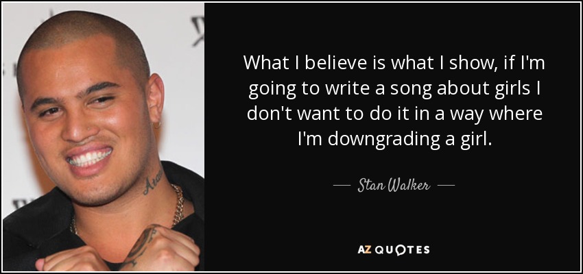 What I believe is what I show, if I'm going to write a song about girls I don't want to do it in a way where I'm downgrading a girl. - Stan Walker