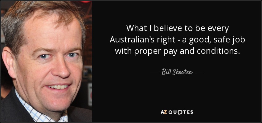 What I believe to be every Australian's right - a good, safe job with proper pay and conditions. - Bill Shorten
