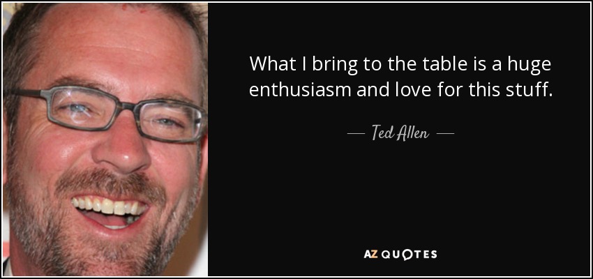 What I bring to the table is a huge enthusiasm and love for this stuff. - Ted Allen