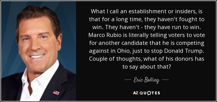 What I call an establishment or insiders, is that for a long time, they haven't fought to win. They haven't - they have run to win. Marco Rubio is literally telling voters to vote for another candidate that he is competing against in Ohio, just to stop Donald Trump. Couple of thoughts, what of his donors has to say about that? - Eric Bolling