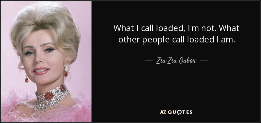 What I call loaded, I'm not. What other people call loaded I am. - Zsa Zsa Gabor
