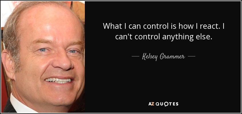What I can control is how I react. I can't control anything else. - Kelsey Grammer