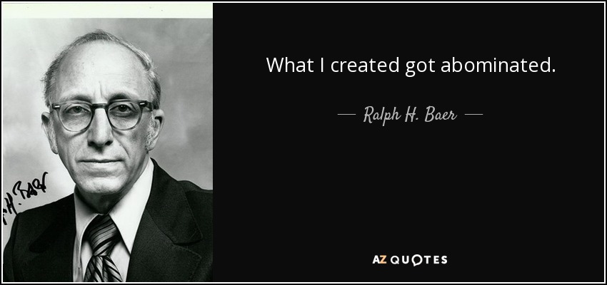 What I created got abominated. - Ralph H. Baer