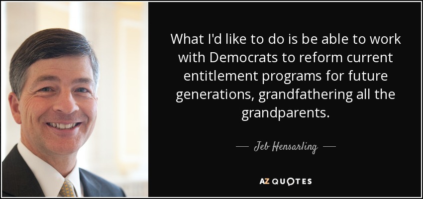 What I'd like to do is be able to work with Democrats to reform current entitlement programs for future generations, grandfathering all the grandparents. - Jeb Hensarling