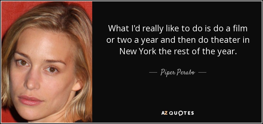 What I'd really like to do is do a film or two a year and then do theater in New York the rest of the year. - Piper Perabo