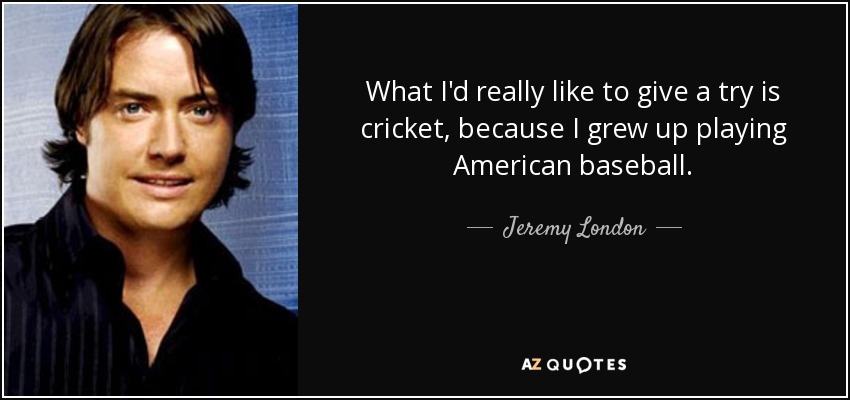 What I'd really like to give a try is cricket, because I grew up playing American baseball. - Jeremy London