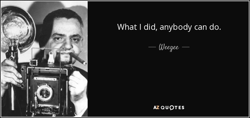 What I did, anybody can do. - Weegee