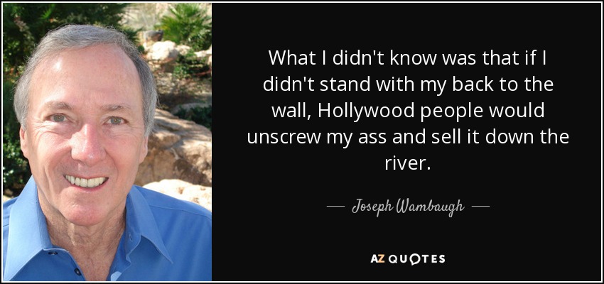 What I didn't know was that if I didn't stand with my back to the wall, Hollywood people would unscrew my ass and sell it down the river. - Joseph Wambaugh