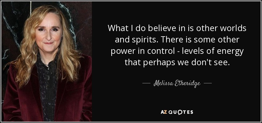 What I do believe in is other worlds and spirits. There is some other power in control - levels of energy that perhaps we don't see. - Melissa Etheridge