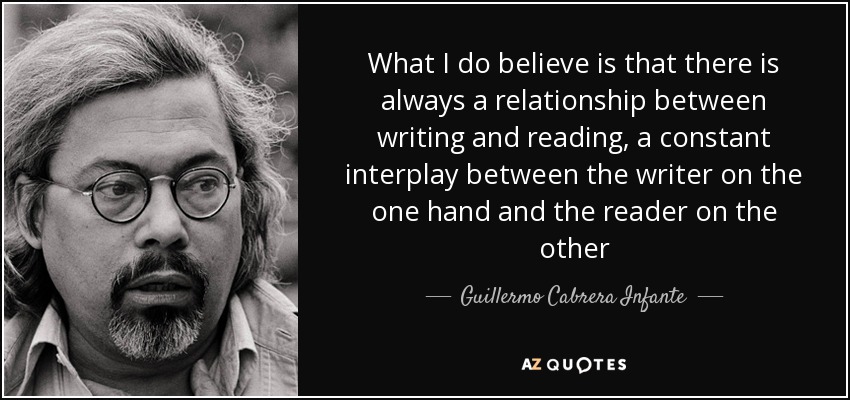 What I do believe is that there is always a relationship between writing and reading, a constant interplay between the writer on the one hand and the reader on the other - Guillermo Cabrera Infante