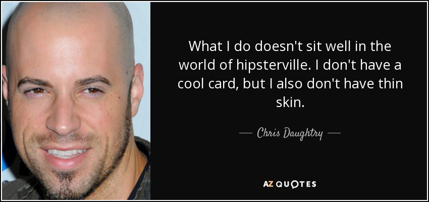 What I do doesn't sit well in the world of hipsterville. I don't have a cool card, but I also don't have thin skin. - Chris Daughtry