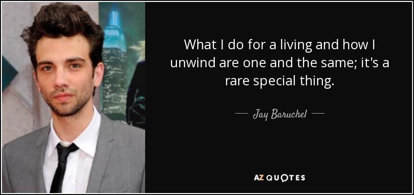 What I do for a living and how I unwind are one and the same; it's a rare special thing. - Jay Baruchel