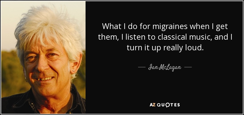 What I do for migraines when I get them, I listen to classical music, and I turn it up really loud. - Ian McLagan