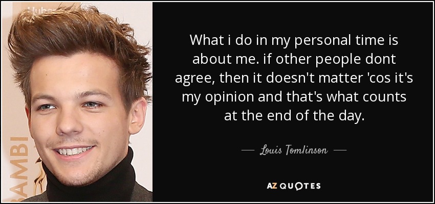 What i do in my personal time is about me. if other people dont agree, then it doesn't matter 'cos it's my opinion and that's what counts at the end of the day. - Louis Tomlinson
